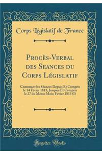 ProcÃ¨s-Verbal Des Seances Du Corps LÃ©gislatif: Contenant Les SÃ©ances Depuis Et Compris Le 14 FÃ©vier 1813, Jusques Et Compris Le 27 Du MÃªme Mois; FÃ©vier 1813 (I) (Classic Reprint)