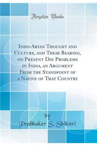 Indo-Aryan Thought and Culture, and Their Bearing, on Present Day Problems in India, an Argument from the Standpoint of a Native of That Country (Classic Reprint)