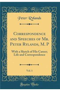 Correspondence and Speeches of Mr. Peter Rylands, M. P, Vol. 1: With a Sketch of His Career; Life and Correspondence (Classic Reprint)