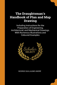 The Draughtsman's Handbook of Plan and Map Drawing: Including Instructions for the Preparation of Engineering, Architectural, and Mechanical Drawings. With Numerous Illustrations and Coloured Examples