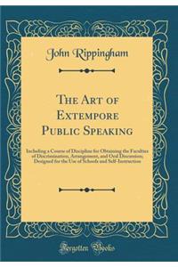 The Art of Extempore Public Speaking: Including a Course of Discipline for Obtaining the Faculties of Discrimination, Arrangement, and Oral Discussion; Designed for the Use of Schools and Self-Instruction (Classic Reprint)