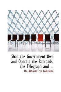 Shall the Government Own and Operate the Railroads, the Telegraph and ...