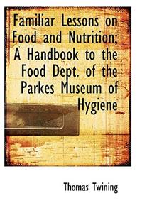 Familiar Lessons on Food and Nutrition; A Handbook to the Food Dept. of the Parkes Museum of Hygiene