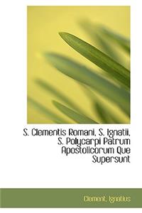 S. Clementis Romani, S. Ignatii, S. Polycarpi Patrum Apostolicorum Que Supersunt