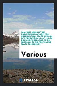 Pamphlet Series of the Carnegie Endowment for International Peace Division of International Law, No. 36 Documents Relating to the Program of the First Hague Peace Conference