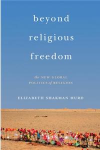 Beyond Religious Freedom: The New Global Politics of Religion