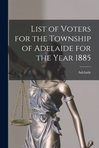 List of Voters for the Township of Adelaide for the Year 1885 [microform]
