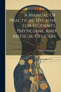 Manual Of Practical Hygiene For Students, Physicians, And Medical Officers