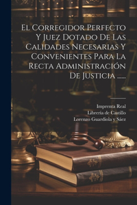 Corregidor Perfecto Y Juez Dotado De Las Calidades Necesarias Y Convenientes Para La Recta Administración De Justicia ......