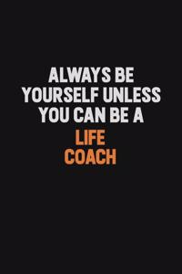 Always Be Yourself Unless You Can Be A Life Coach