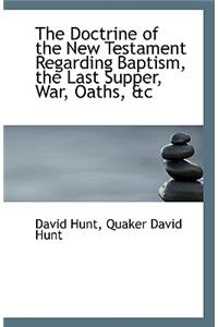 The Doctrine of the New Testament Regarding Baptism, the Last Supper, War, Oaths, &C