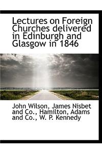 Lectures on Foreign Churches Delivered in Edinburgh and Glasgow in 1846