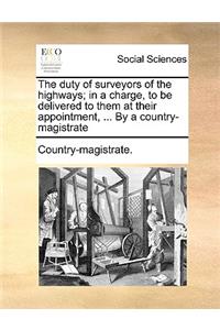 The Duty of Surveyors of the Highways; In a Charge, to Be Delivered to Them at Their Appointment, ... by a Country-Magistrate