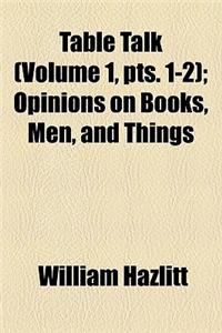 Table Talk (Volume 1, Pts. 1-2); Opinions on Books, Men, and Things