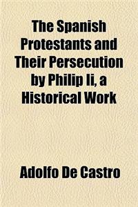 The Spanish Protestants and Their Persecution by Philip II, a Historical Work