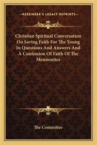 Christian Spiritual Conversation On Saving Faith For The Young In Questions And Answers And A Confession Of Faith Of The Mennonites