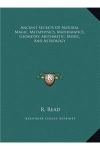 Ancient Secrets Of Natural Magic, Metaphysics, Mathematics, Geometry, Arithmetic, Music, And Astrology