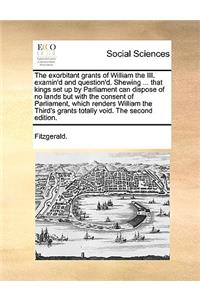 The exorbitant grants of William the III. examin'd and question'd. Shewing ... that kings set up by Parliament can dispose of no lands but with the consent of Parliament, which renders William the Third's grants totally void. The second edition.