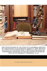 The Constitution of the State of California: Adopted in Convention at Sacramento, March 3, 1879, Ratified by a Vote of the People May 7, 1879, Together with All Amendments Adopted to and Including October 26, 1915, Ed. by Edward F. Treadwell, LL. B