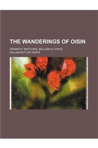 The Wanderings of Oisin; Dramatic Sketches, Ballads & Lyrics