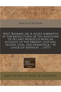 West Barbary, Or, a Short Narrative of the Revolutions of the Kingdoms of Fez and Morocco with an Account of the Present Customs, Sacred, Civil, and Domestick / By Lancelot Addison ... (1671)