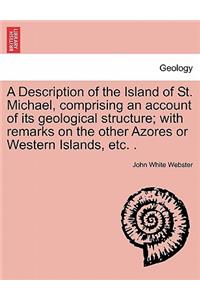 A Description of the Island of St. Michael, Comprising an Account of Its Geological Structure; With Remarks on the Other Azores or Western Islands, Etc. .