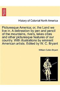 Picturesque America; Or, the Land We Live In. a Delineation by Pen and Pencil of the Mountains, Rivers, Lakes Cities and Other Picturesque Features of Our Country. with Illustrations by Eminent American Artists. Edited by W. C. Bryant Vol. II