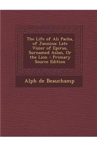 The Life of Ali Pacha, of Jannina: Late Vizier of Epirus, Surnamed Aslan, or the Lion