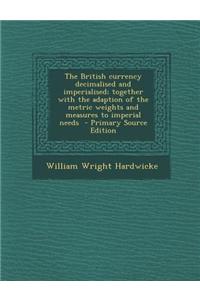The British Currency Decimalised and Imperialised; Together with the Adaption of the Metric Weights and Measures to Imperial Needs