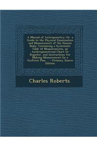 A Manual of Antropometry; Or, a Guide to the Physical Examination and Measurement of the Human Body: Containing a Systematic Table of Measurements, an Anthropometrical Chart or Register, and Instructions for Making Measurement on a Uniform Plan ...
