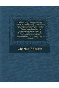 A Manual of Antropometry; Or, a Guide to the Physical Examination and Measurement of the Human Body: Containing a Systematic Table of Measurements, an Anthropometrical Chart or Register, and Instructions for Making Measurement on a Uniform Plan ...