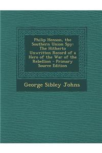 Philip Henson, the Southern Union Spy: The Hitherto Unwritten Record of a Hero of the War of the Rebellion