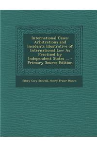 International Cases: Arbitrations and Incidents Illustrative of International Law as Practised by Independent States ...