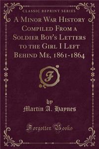A Minor War History Compiled from a Soldier Boy's Letters to the Girl I Left Behind Me, 1861-1864 (Classic Reprint)