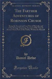 The Farther Adventures of Robinson Crusoe: Being the Second and Last Part of His Life, and of the Strange Surprizing Account of His Travels Round Three Parts of the Globe; Written by Himself (Classic Reprint)