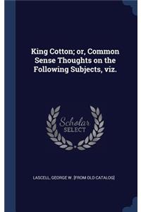 King Cotton; or, Common Sense Thoughts on the Following Subjects, viz.