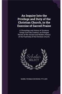 An Inquiry Into the Privilege and Duty of the Christian Church, in the Exercise of Sacred Praise