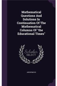 Mathematical Questions And Solutions In Continuation Of The Mathematical Columns Of the Educational Times