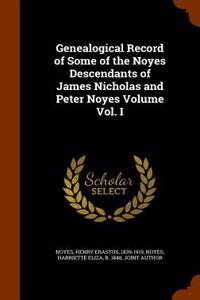 Genealogical Record of Some of the Noyes Descendants of James Nicholas and Peter Noyes Volume Vol. I