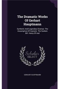 The Dramatic Works Of Gerhart Hauptmann: Symbolic And Legendary Dramas: The Assumption Of Hannele. The Sunken Bill. Henry Of Auë