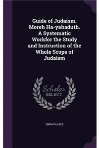 Guide of Judaism. Moreh Ha-Yahaduth. a Systematic Workfor the Study and Instruction of the Whole Scope of Judaism