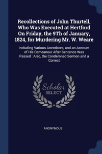 Recollections of John Thurtell, Who Was Executed at Hertford On Friday, the 9Th of January, 1824, for Murdering Mr. W. Weare