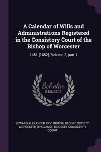 A Calendar of Wills and Administrations Registered in the Consistory Court of the Bishop of Worcester