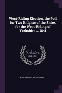 West-Riding Election. the Poll for Two Knights of the Shire, for the West-Riding of Yorkshire ... 1841