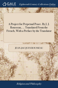 Project for Perpetual Peace. By J. J. Rousseau, ... Translated From the French, With a Preface by the Translator