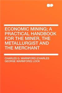 Economic Mining; A Practical Handbook for the Miner, the Metallurgist and the Merchant