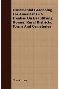 Ornamental Gardening For Americans - A Treatise On Beautifying Homes, Rural Districts, Towns And Cemeteries