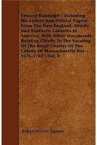 Edward Randolph - Including His Letters And Official Papers From The New England, Middle, And Southern Colonies In America, With Other Documents Relating Chiefly To The Vacating Of The Royal Charter Of The Colony Of Massachusetts Bay - 1676-1703 - 