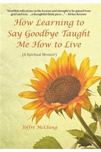 How Learning to Say Goodbye Taught Me How to Live: (A Spiritual Memoir)