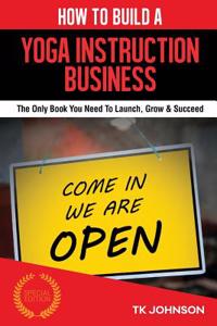 How to Build a Yoga Instruction Business (Special Edition): The Only Book You Need to Launch, Grow & Succeed: The Only Book You Need to Launch, Grow & Succeed